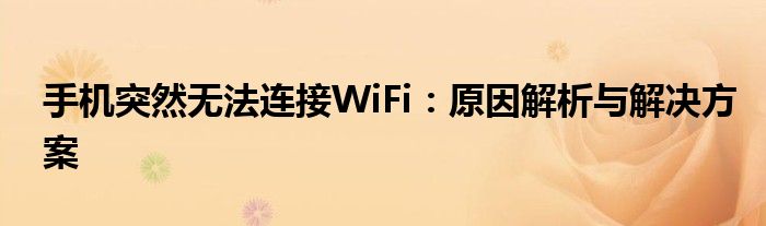 手机突然无法连接WiFi：原因解析与解决方案