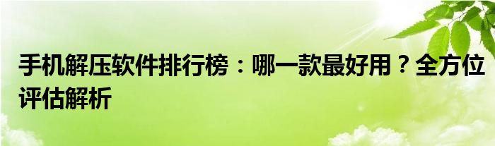 手机解压软件排行榜：哪一款最好用？全方位评估解析