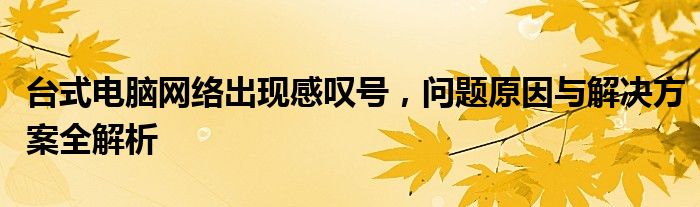 台式电脑网络出现感叹号，问题原因与解决方案全解析