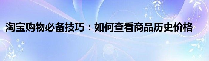 淘宝购物必备技巧：如何查看商品历史价格