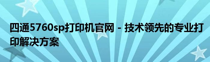 四通5760sp打印机官网 - 技术领先的专业打印解决方案