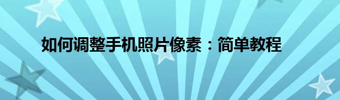 如何调整手机照片像素：简单教程