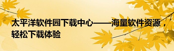 太平洋软件园下载中心——海量软件资源，轻松下载体验