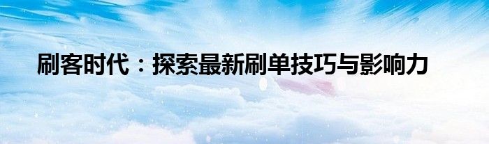 刷客时代：探索最新刷单技巧与影响力