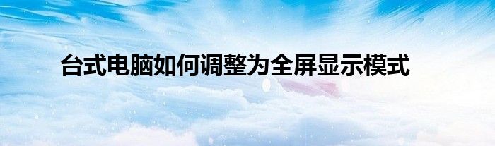 台式电脑如何调整为全屏显示模式