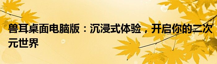 兽耳桌面电脑版：沉浸式体验，开启你的二次元世界