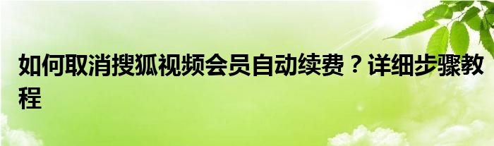 如何取消搜狐视频会员自动续费？详细步骤教程