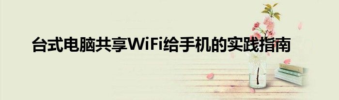 台式电脑共享WiFi给手机的实践指南