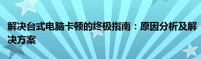 解决台式电脑卡顿的终极指南：原因分析及解决方案