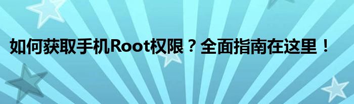 如何获取手机Root权限？全面指南在这里！