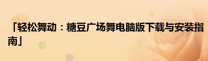 「轻松舞动：糖豆广场舞电脑版下载与安装指南」