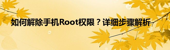 如何解除手机Root权限？详细步骤解析