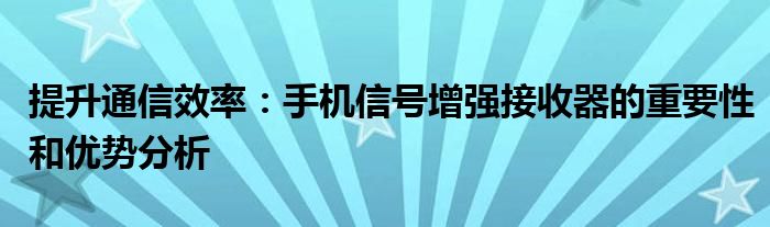 提升通信效率：手机信号增强接收器的重要性和优势分析