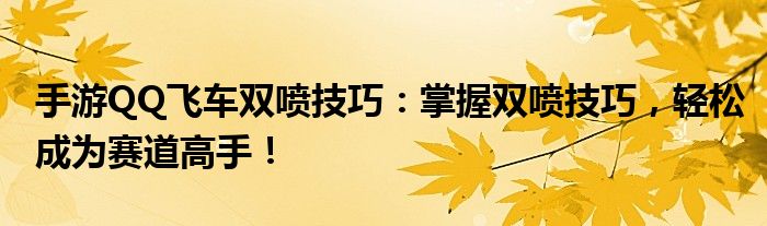 手游QQ飞车双喷技巧：掌握双喷技巧，轻松成为赛道高手！