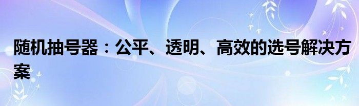 随机抽号器：公平、透明、高效的选号解决方案