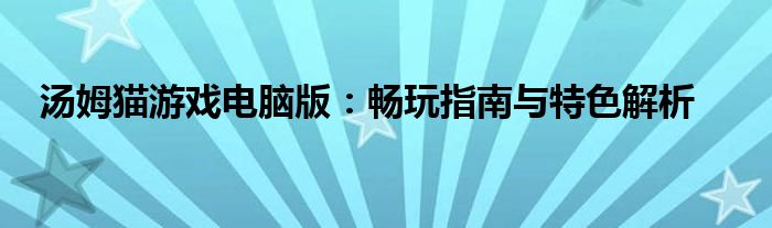 汤姆猫游戏电脑版：畅玩指南与特色解析