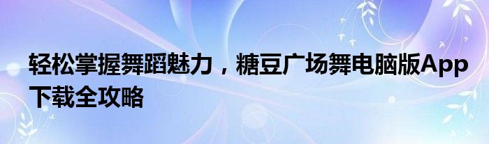 轻松掌握舞蹈魅力，糖豆广场舞电脑版App下载全攻略