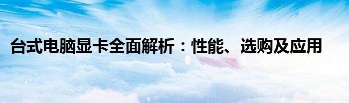 台式电脑显卡全面解析：性能、选购及应用