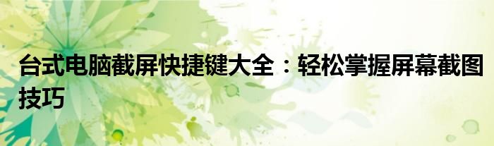 台式电脑截屏快捷键大全：轻松掌握屏幕截图技巧