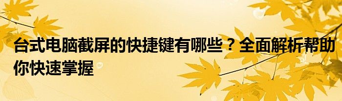 台式电脑截屏的快捷键有哪些？全面解析帮助你快速掌握