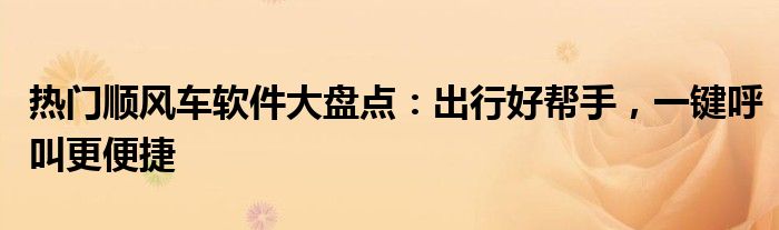 热门顺风车软件大盘点：出行好帮手，一键呼叫更便捷