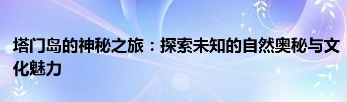 塔门岛的神秘之旅：探索未知的自然奥秘与文化魅力