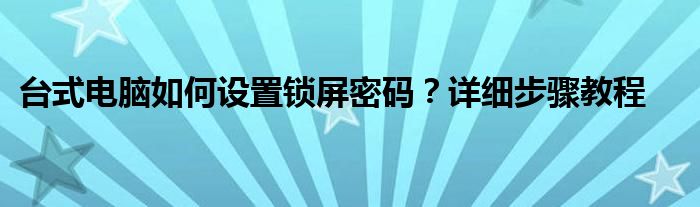 台式电脑如何设置锁屏密码？详细步骤教程