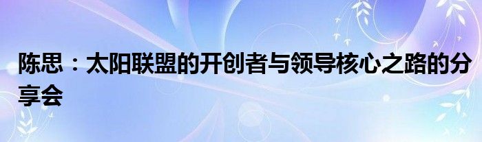 陈思：太阳联盟的开创者与领导核心之路的分享会