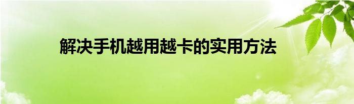 解决手机越用越卡的实用方法