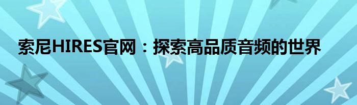 索尼HIRES官网：探索高品质音频的世界