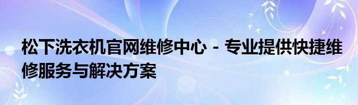 松下洗衣机官网维修中心 - 专业提供快捷维修服务与解决方案