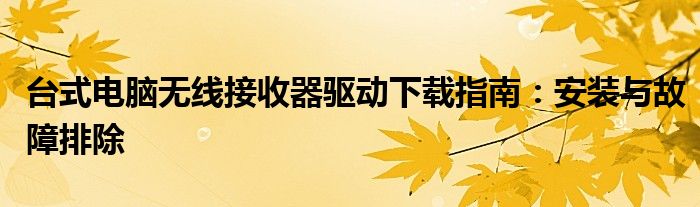 台式电脑无线接收器驱动下载指南：安装与故障排除