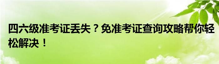 四六级准考证丢失？免准考证查询攻略帮你轻松解决！