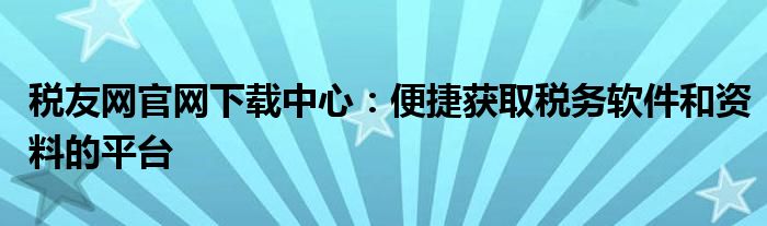 税友网官网下载中心：便捷获取税务软件和资料的平台