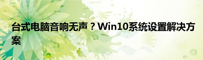 台式电脑音响无声？Win10系统设置解决方案