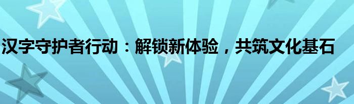 汉字守护者行动：解锁新体验，共筑文化基石