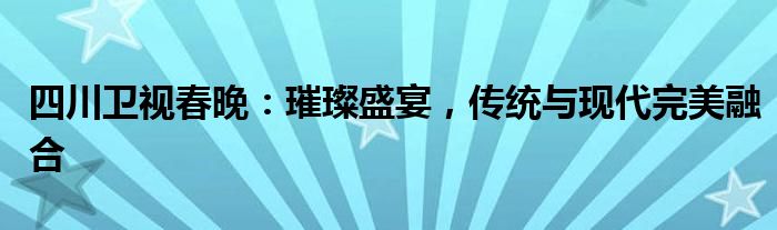 四川卫视春晚：璀璨盛宴，传统与现代完美融合