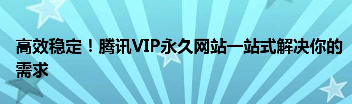 高效稳定！腾讯VIP永久网站一站式解决你的需求