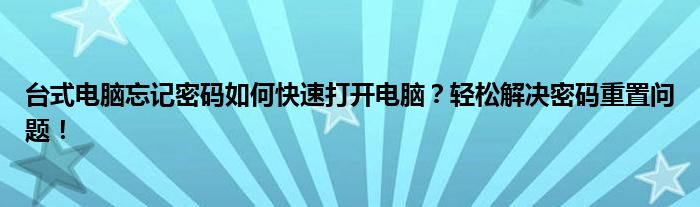 台式电脑忘记密码如何快速打开电脑？轻松解决密码重置问题！