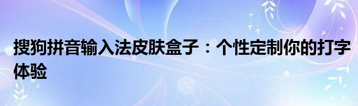 搜狗拼音输入法皮肤盒子：个性定制你的打字体验