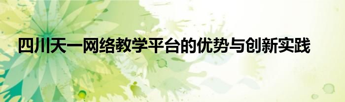 四川天一网络教学平台的优势与创新实践