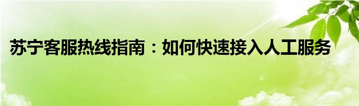 苏宁客服热线指南：如何快速接入人工服务