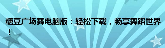 糖豆广场舞电脑版：轻松下载，畅享舞蹈世界！