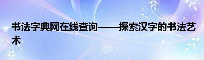 书法字典网在线查询——探索汉字的书法艺术