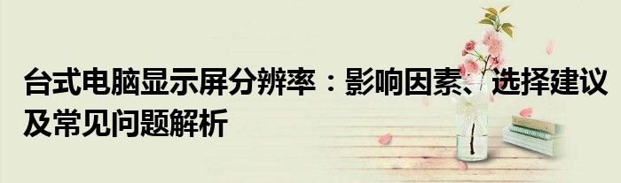 台式电脑显示屏分辨率：影响因素、选择建议及常见问题解析