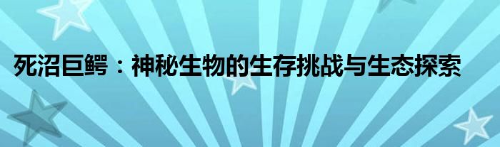 死沼巨鳄：神秘生物的生存挑战与生态探索