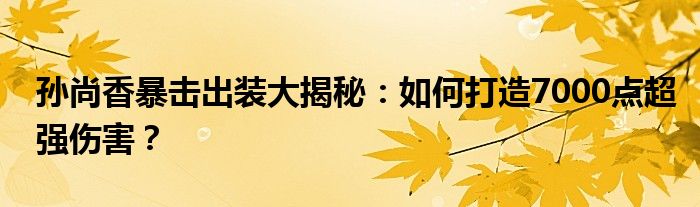 孙尚香暴击出装大揭秘：如何打造7000点超强伤害？