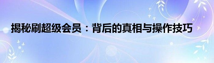 揭秘刷超级会员：背后的真相与操作技巧