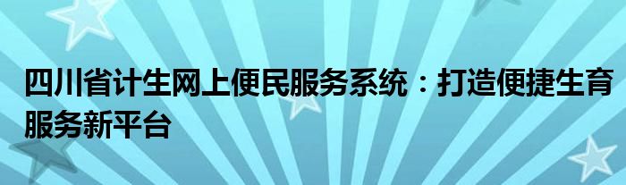 四川省计生网上便民服务系统：打造便捷生育服务新平台