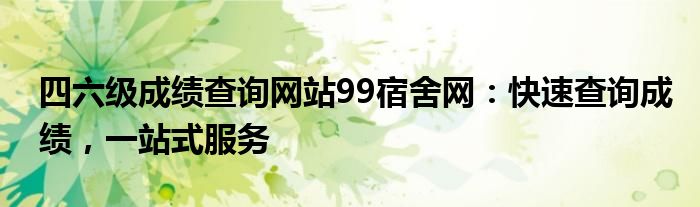 四六级成绩查询网站99宿舍网：快速查询成绩，一站式服务